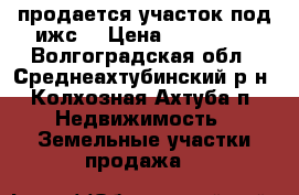 продается участок под ижс  › Цена ­ 900 000 - Волгоградская обл., Среднеахтубинский р-н, Колхозная Ахтуба п. Недвижимость » Земельные участки продажа   